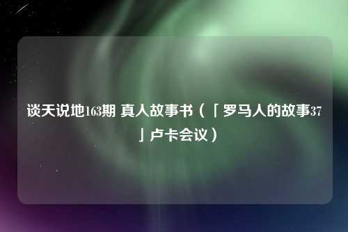 谈天说地163期 真人故事书（「罗马人的故事37」卢卡会议）