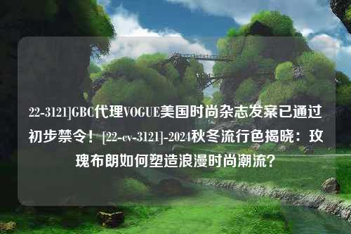 22-3121]GBC代理VOGUE美国时尚杂志发案已通过初步禁令！[22-cv-3121]-2024秋冬流行色揭晓：玫瑰布朗如何塑造浪漫时尚潮流？