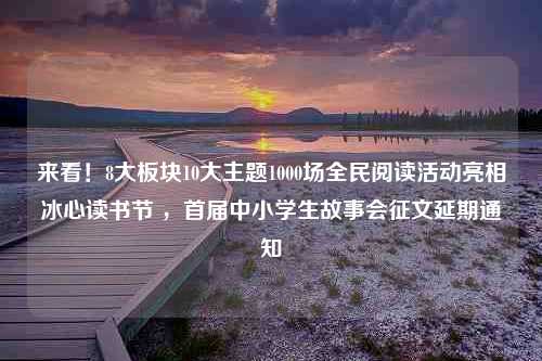 来看！8大板块10大主题1000场全民阅读活动亮相冰心读书节 ，首届中小学生故事会征文延期通知