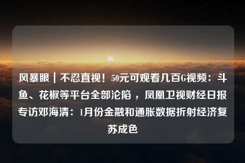 风暴眼｜不忍直视！50元可观看几百G视频：斗鱼、花椒等平台全部沦陷 ，凤凰卫视财经日报专访邓海清：1月份金融和通胀数据折射经济复苏成色