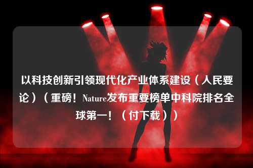 以科技创新引领现代化产业体系建设（人民要论）（重磅！Nature发布重要榜单中科院排名全球第一！（付下载））