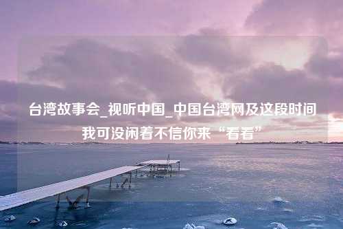 台湾故事会_视听中国_中国台湾网及这段时间我可没闲着不信你来“看看”