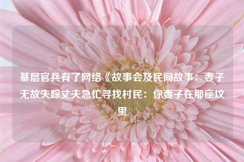 基层官兵有了网络《故事会及民间故事：妻子无故失踪丈夫急忙寻找村民：你妻子在那座坟里