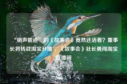 “销声匿迹”的《故事会》竟然还活着？董事长将转战淘宝开播 ，《故事会》社长勇闯淘宝直播间