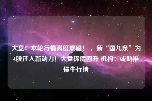 大盘：本轮行情高度展望！ ，新“国九条”为A股注入新动力！大盘探底回升 机构：或助推慢牛行情