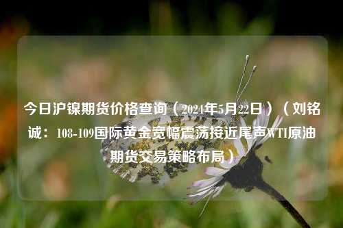 今日沪镍期货价格查询（2024年5月22日）（刘铭诚：108-109国际黄金宽幅震荡接近尾声WTI原油期货交易策略布局）