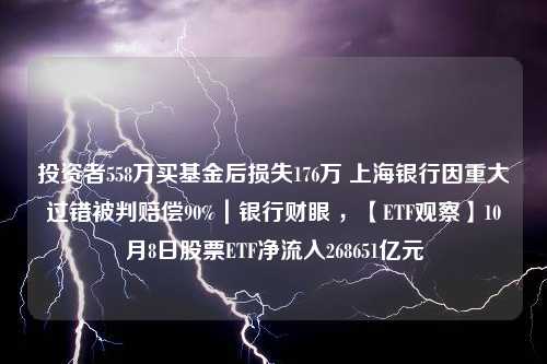 投资者558万买基金后损失176万 上海银行因重大过错被判赔偿90%｜银行财眼 ，【ETF观察】10月8日股票ETF净流入268651亿元