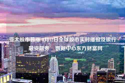 亚太股市普涨 8月12日全球股市实时播报及银行 _ 融资融券 _ 数据中心东方财富网