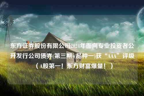 东方证券股份有限公司2024年面向专业投资者公开发行公司债券(第三期)(品种一)获“AAA”评级（A股第一！东方财富爆量！）