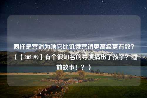 同样是营销为啥它比饥饿营销更高级更有效？（【202499】有个很知名的导演搞出了孩子？睡前故事！？）