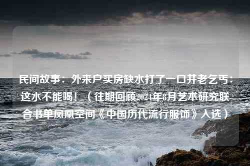 民间故事：外来户买房缺水打了一口井老乞丐：这水不能喝！（往期回顾2024年8月艺术研究联合书单凤凰空间《中国历代流行服饰》入选）