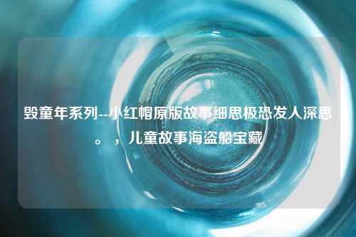 毁童年系列--小红帽原版故事细思极恐发人深思。 ，儿童故事海盗船宝藏