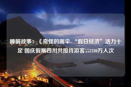 睡前故事：《奇怪的雨伞-“假日经济”活力十足 国庆假期四川共接待游客553180万人次