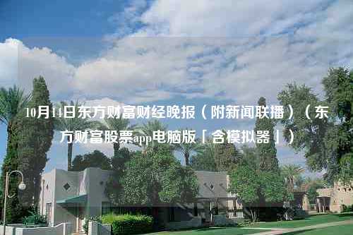 10月14日东方财富财经晚报（附新闻联播）（东方财富股票app电脑版「含模拟器」）