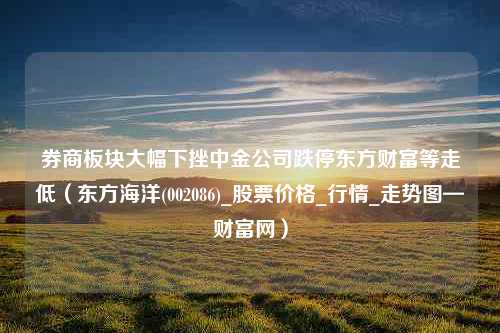 券商板块大幅下挫中金公司跌停东方财富等走低（东方海洋(002086)_股票价格_行情_走势图—财富网）