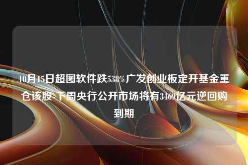 10月15日超图软件跌538%广发创业板定开基金重仓该股-下周央行公开市场将有3469亿元逆回购到期