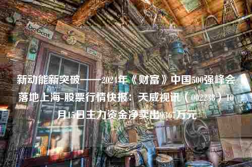 新动能新突破——2024年《财富》中国500强峰会落地上海-股票行情快报：天威视讯（002238）10月15日主力资金净卖出9367万元