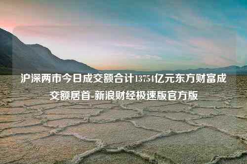 沪深两市今日成交额合计13754亿元东方财富成交额居首-新浪财经极速版官方版