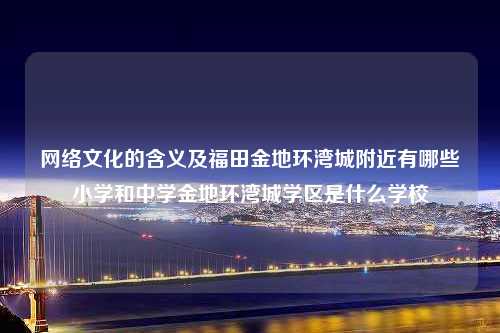 网络文化的含义及福田金地环湾城附近有哪些小学和中学金地环湾城学区是什么学校