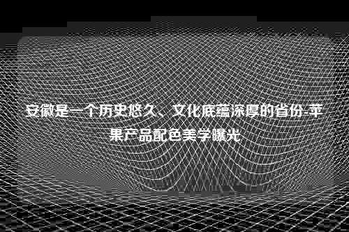 安徽是一个历史悠久、文化底蕴深厚的省份-苹果产品配色美学曝光