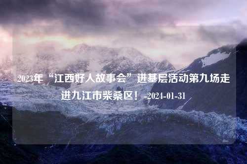 2023年“江西好人故事会”进基层活动第九场走进九江市柴桑区！-2024-01-31