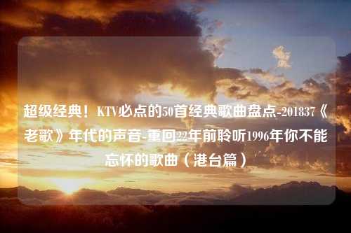 超级经典！KTV必点的50首经典歌曲盘点-201837《老歌》年代的声音-重回22年前聆听1996年你不能忘怀的歌曲（港台篇）