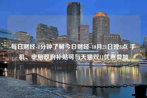 每日财经-1分钟了解今日财经-10月21日晚8点 手机、电脑政府补贴可与天猫双11优惠叠加