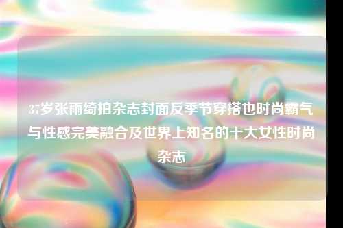 37岁张雨绮拍杂志封面反季节穿搭也时尚霸气与性感完美融合及世界上知名的十大女性时尚杂志