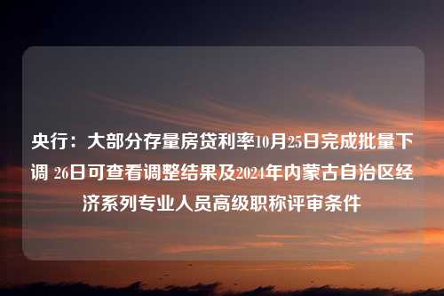 央行：大部分存量房贷利率10月25日完成批量下调 26日可查看调整结果及2024年内蒙古自治区经济系列专业人员高级职称评审条件