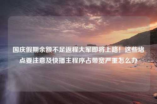 国庆假期余额不足返程大军即将上路！这些堵点要注意及快播主程序占带宽严重怎么办