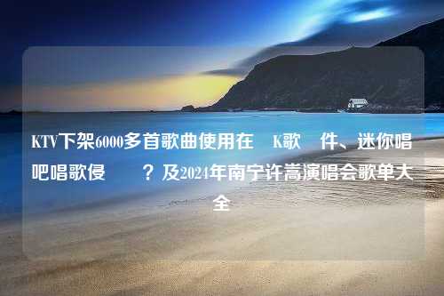 KTV下架6000多首歌曲使用在線K歌軟件、迷你唱吧唱歌侵權嗎？及2024年南宁许嵩演唱会歌单大全