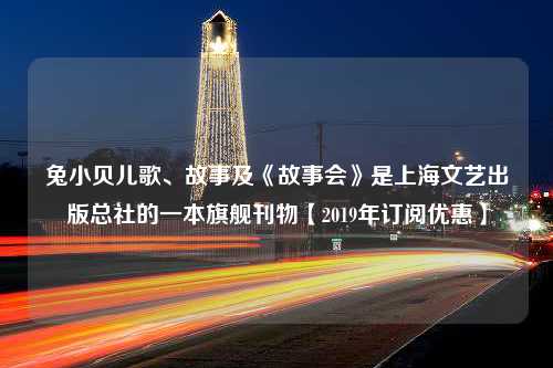 兔小贝儿歌、故事及《故事会》是上海文艺出版总社的一本旗舰刊物【2019年订阅优惠】