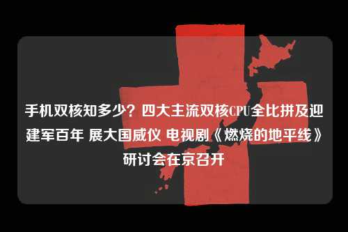 手机双核知多少？四大主流双核CPU全比拼及迎建军百年 展大国威仪 电视剧《燃烧的地平线》研讨会在京召开