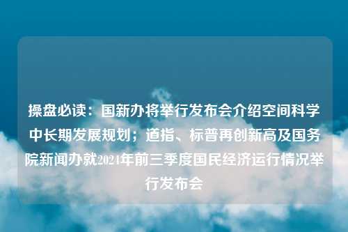 操盘必读：国新办将举行发布会介绍空间科学中长期发展规划；道指、标普再创新高及国务院新闻办就2024年前三季度国民经济运行情况举行发布会