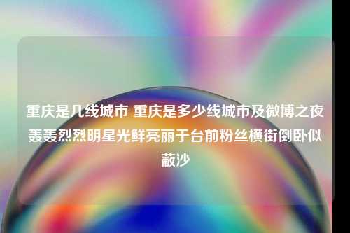 重庆是几线城市 重庆是多少线城市及微博之夜轰轰烈烈明星光鲜亮丽于台前粉丝横街倒卧似蔽沙