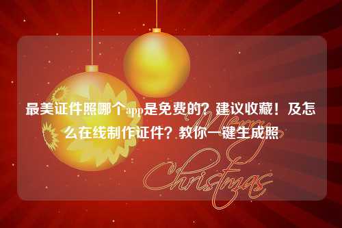 最美证件照哪个app是免费的？建议收藏！及怎么在线制作证件？教你一键生成照