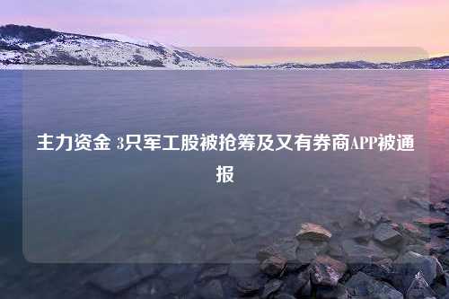 主力资金 3只军工股被抢筹及又有券商APP被通报