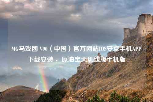 MG马戏团 V90（中国）官方网站IOS安卓手机APP下载安装 ，原油宝天玑线版手机版