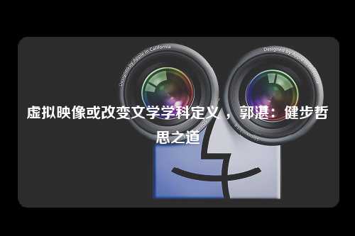 虚拟映像或改变文学学科定义 ，郭湛：健步哲思之道