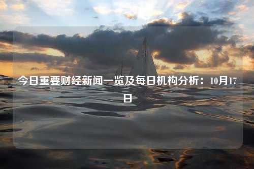 今日重要财经新闻一览及每日机构分析：10月17日