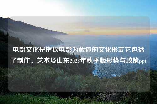 电影文化是指以电影为载体的文化形式它包括了制作、艺术及山东2023年秋季版形势与政策ppt