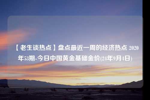 【老生谈热点】盘点最近一周的经济热点 2020年53期-今日中国黄金基础金价(24年9月4日)