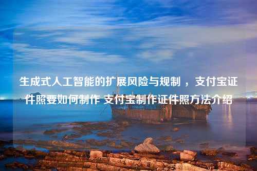 生成式人工智能的扩展风险与规制 ，支付宝证件照要如何制作 支付宝制作证件照方法介绍