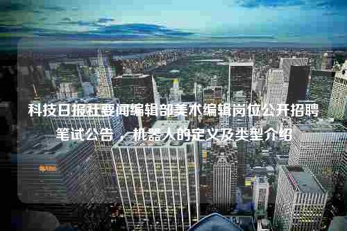 科技日报社要闻编辑部美术编辑岗位公开招聘笔试公告 ，机器人的定义及类型介绍