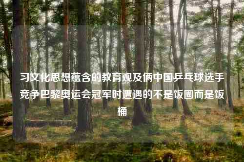 习文化思想蕴含的教育观及俩中国乒乓球选手竞争巴黎奥运会冠军时遭遇的不是饭圈而是饭桶