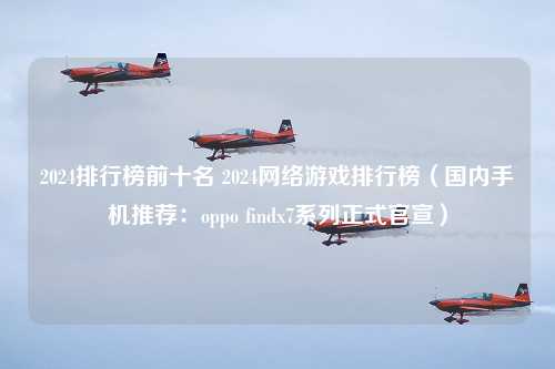 2024排行榜前十名 2024网络游戏排行榜（国内手机推荐：oppo findx7系列正式官宣）