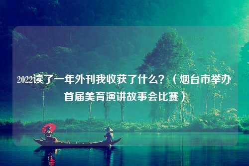 2022读了一年外刊我收获了什么？（烟台市举办首届美育演讲故事会比赛）