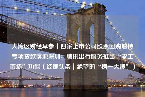 大湾区财经早参丨四家上市公司股票回购增持专项贷款落地深圳；腾讯出行服务推出“零工市场”功能（经观头条｜绝望的“榜一大嫂”）