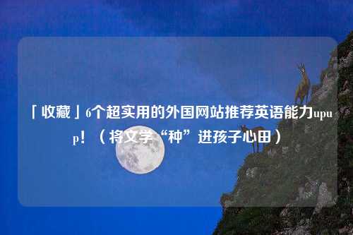 「收藏」6个超实用的外国网站推荐英语能力upup！（将文学“种”进孩子心田）