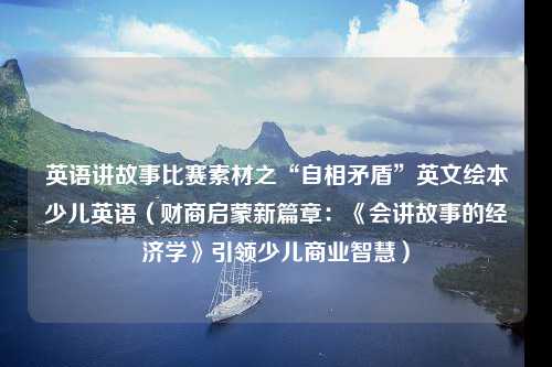 英语讲故事比赛素材之“自相矛盾”英文绘本少儿英语（财商启蒙新篇章：《会讲故事的经济学》引领少儿商业智慧）